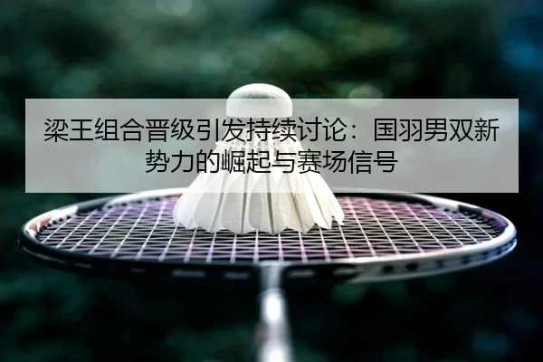 梁王组合晋级引发持续讨论：国羽男双新势力的崛起与赛场信号