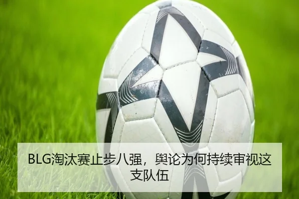 BLG淘汰赛止步八强，舆论为何持续审视这支队伍