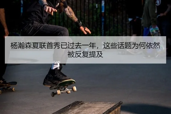 杨瀚森夏联首秀已过去一年，这些话题为何依然被反复提及